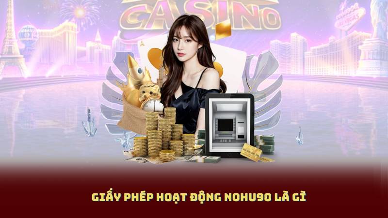 Giấy Phép Hoạt Động Nohu90 – Người Chơi Cần Biết Gì Trước Khi Đăng Ký 2 Giấy Phép Hoạt Động Nohu90 Là Gì